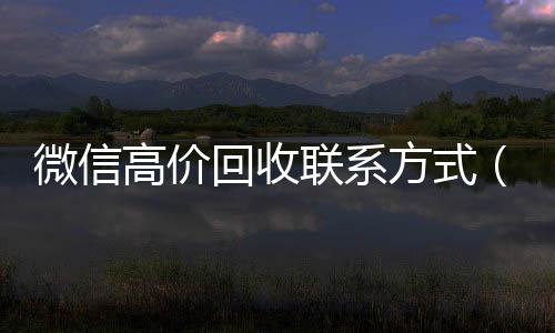微信高价回收联系方回收微信号官网式（微信高价回收联系方式怎么写）